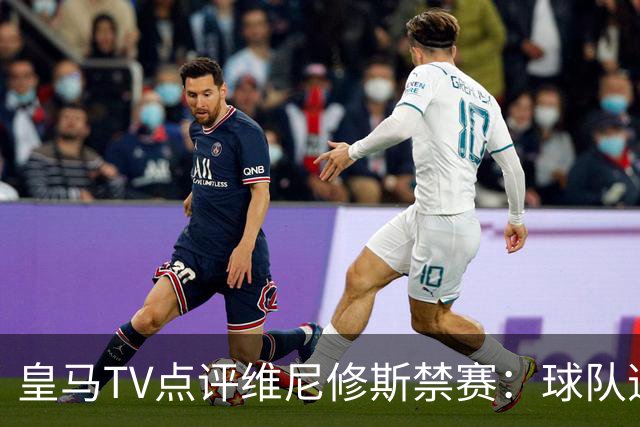 皇马TV点评维尼修斯禁赛：球队逆境中的抗争与不平